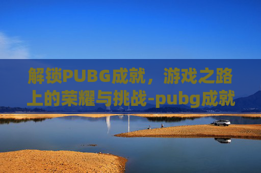 解锁PUBG成就，游戏之路上的荣耀与挑战-pubg成就