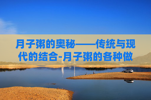 月子粥的奥秘——传统与现代的结合-月子粥的各种做法视频