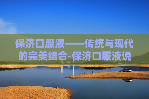保济口服液——传统与现代的完美结合-保济口服液说明书