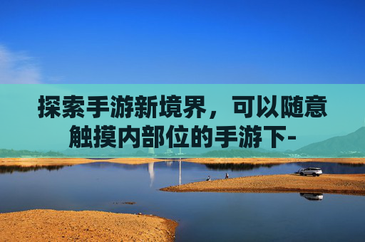 探索手游新境界，可以随意触摸内部位的手游下-