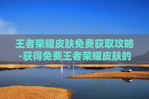 王者荣耀皮肤免费获取攻略-获得免费王者荣耀皮肤的网站