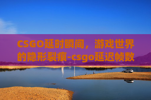 CSGO延时瞬间，游戏世界的隐形裂痕-csgo延迟帧数指令