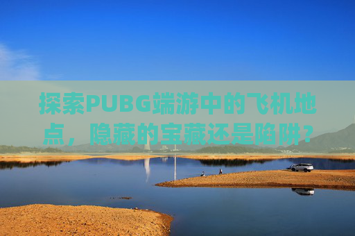 探索PUBG端游中的飞机地点，隐藏的宝藏还是陷阱？-pubg哪个地图有飞机