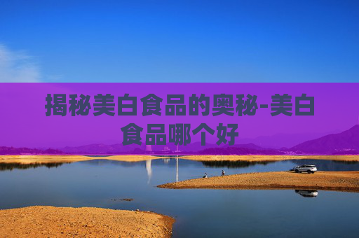 揭秘美白食品的奥秘-美白食品哪个好