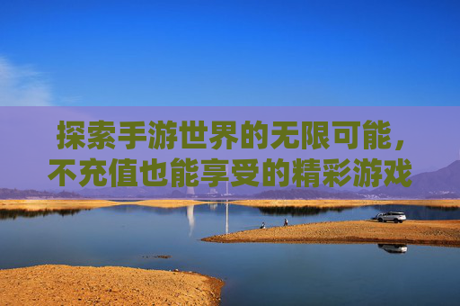 探索手游世界的无限可能，不充值也能享受的精彩游戏-不充值的手游排行榜