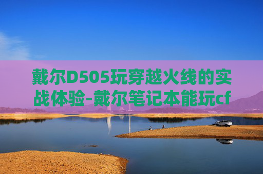 戴尔D505玩穿越火线的实战体验-戴尔笔记本能玩cf吗