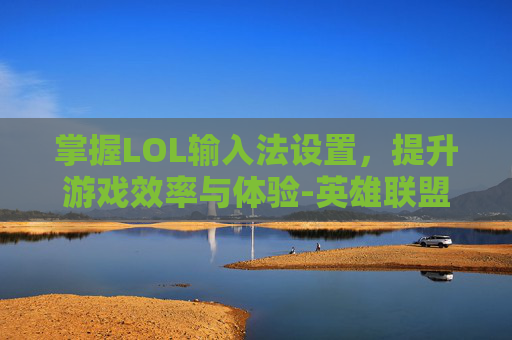 掌握LOL输入法设置，提升游戏效率与体验-英雄联盟输入法设置