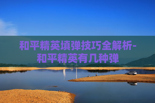 和平精英填弹技巧全解析-和平精英有几种弹