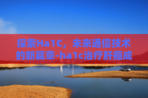 探索Ha1C，未来通信技术的新篇章-ha1c治疗肝癌成功率