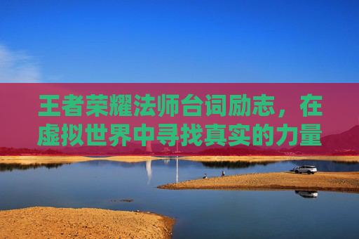 王者荣耀法师台词励志，在虚拟世界中寻找真实的力量-王者荣耀法师语录