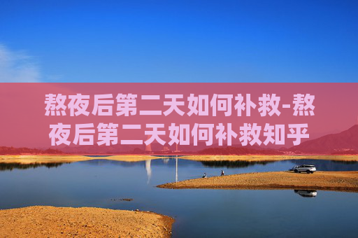 熬夜后第二天如何补救-熬夜后第二天如何补救知乎