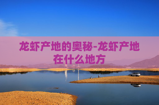 龙虾产地的奥秘-龙虾产地在什么地方