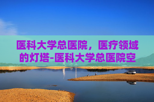 医科大学总医院，医疗领域的灯塔-医科大学总医院空港医院