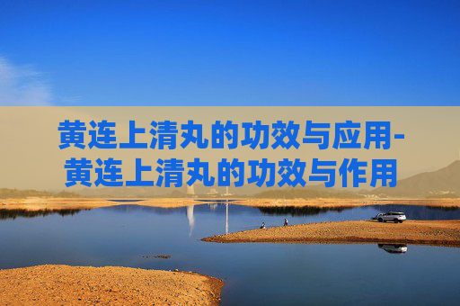 黄连上清丸的功效与应用-黄连上清丸的功效与作用 黄连上清丸的功效与应用-黄连上清丸的功效与作用
