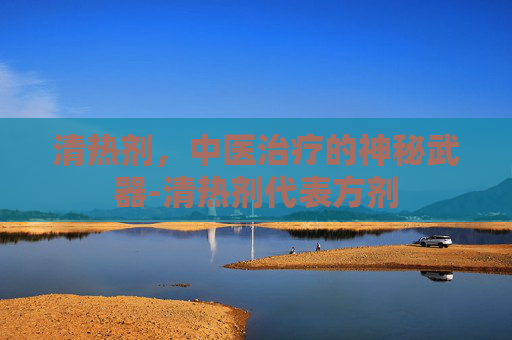 清热剂，中医治疗的神秘武器-清热剂代表方剂