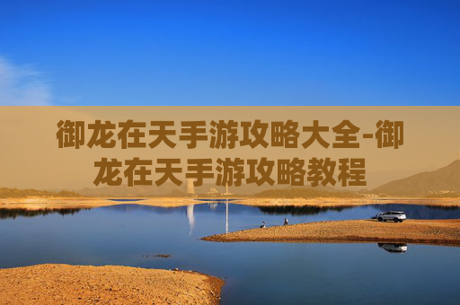 御龙在天手游攻略大全-御龙在天手游攻略教程