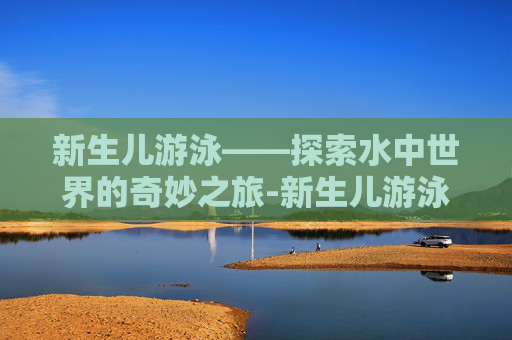 新生儿游泳——探索水中世界的奇妙之旅-新生儿游泳的好处