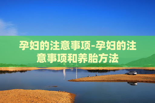 孕妇的注意事项-孕妇的注意事项和养胎方法