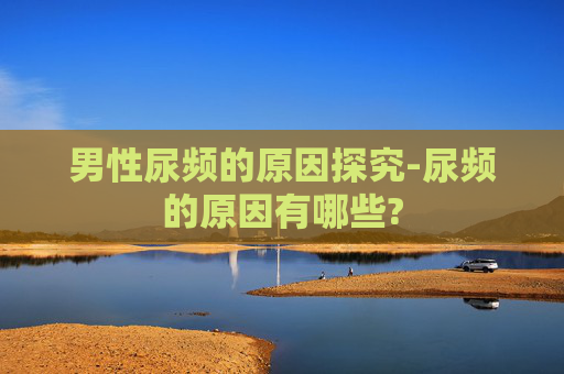 男性尿频的原因探究-尿频的原因有哪些?