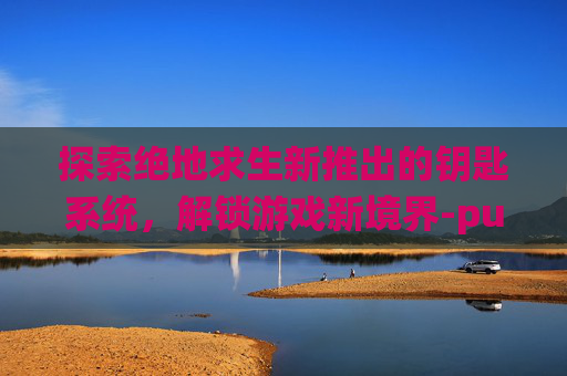 探索绝地求生新推出的钥匙系统,解锁游戏新境界-pubg什么钥匙 探索绝地求生新推出的钥匙系统,解锁游戏新境界-pubg什么钥匙