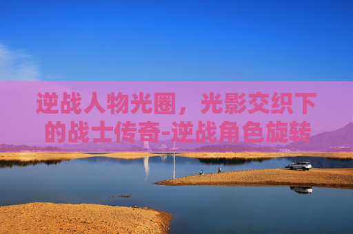 逆战人物光圈,光影交织下的战士传奇-逆战角色旋转光圈是什么 逆战人物光圈,光影交织下的战士传奇-逆战角色旋转光圈是什么