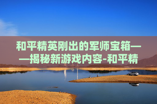 和平精英刚出的军师宝箱——揭秘新游戏内容-和平精英刚出的军师宝箱多少钱