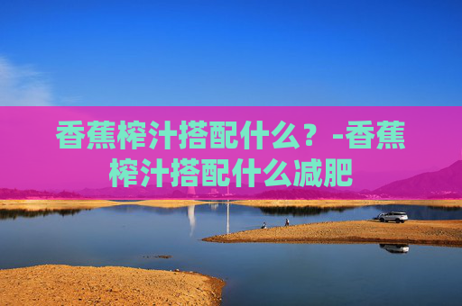 香蕉榨汁搭配什么？-香蕉榨汁搭配什么减肥