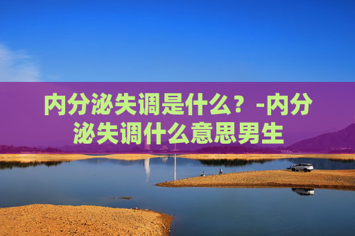 内分泌失调是什么？-内分泌失调什么意思男生