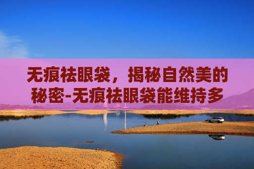 无痕祛眼袋，揭秘自然美的秘密-无痕祛眼袋能维持多久