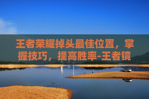 王者荣耀掉头最佳位置，掌握技巧，提高胜率-王者镜掉头