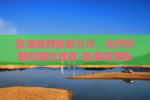 氢溴酸西酞普兰片，治疗抑郁的现代选择-氢溴酸西酞普兰片功能主治