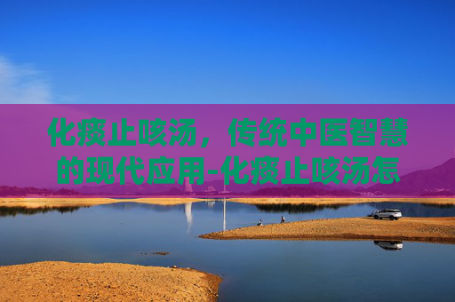 化痰止咳汤，传统中医智慧的现代应用-化痰止咳汤怎么煲