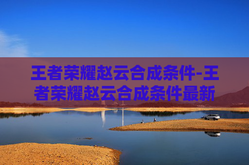 王者荣耀赵云合成条件-王者荣耀赵云合成条件最新