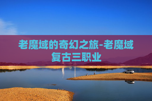 老魔域的奇幻之旅-老魔域复古三职业