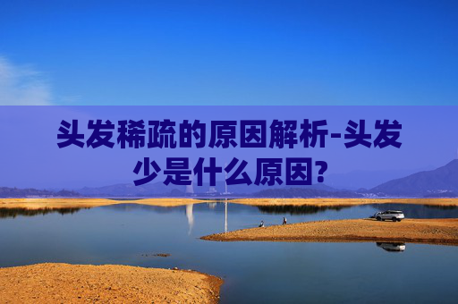 头发稀疏的原因解析-头发少是什么原因?