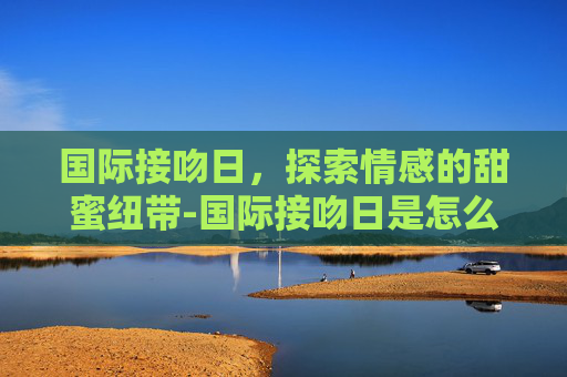 国际接吻日，探索情感的甜蜜纽带-国际接吻日是怎么来的