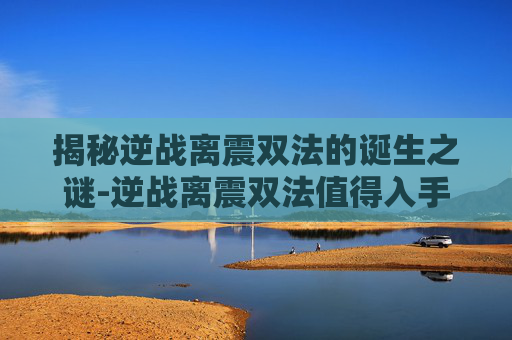 揭秘逆战离震双法的诞生之谜-逆战离震双法值得入手吗