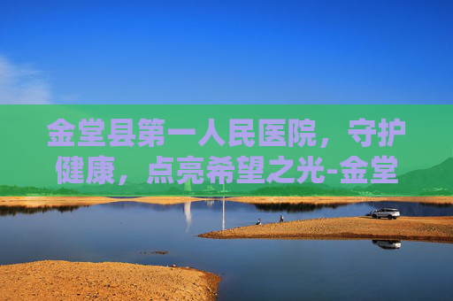金堂县第一人民医院，守护健康，点亮希望之光-金堂县第一人民医院官网