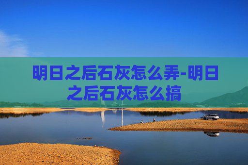 明日之后石灰怎么弄-明日之后石灰怎么搞