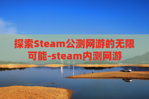 探索Steam公测网游的无限可能-steam内测网游