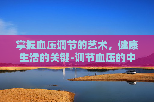 掌握血压调节的艺术，健康生活的关键-调节血压的中药