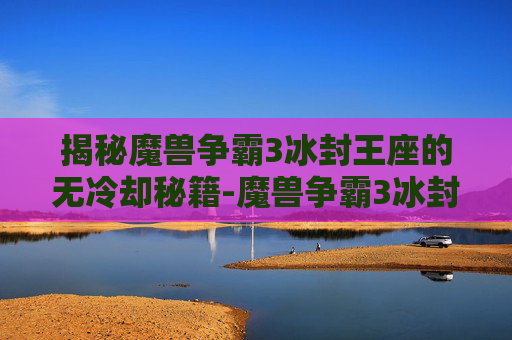 揭秘魔兽争霸3冰封王座的无冷却秘籍-魔兽争霸3冰封王座无冷却秘籍代码