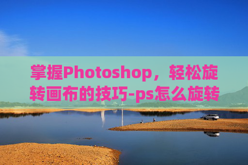 掌握Photoshop，轻松旋转画布的技巧-ps怎么旋转画布快捷键