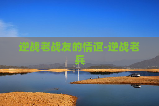 逆战老战友的情谊-逆战老兵