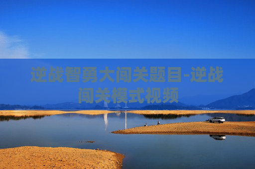 逆战智勇大闯关题目-逆战闯关模式视频