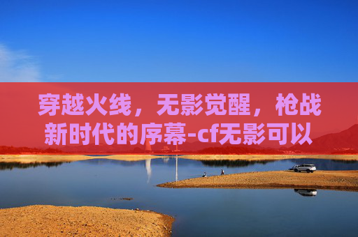 穿越火线，无影觉醒，枪战新时代的序幕-cf无影可以觉醒吗