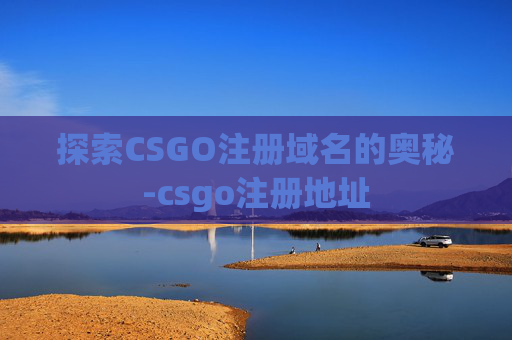 探索CSGO注册域名的奥秘-csgo注册地址