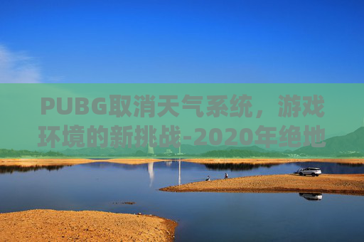 PUBG取消天气系统，游戏环境的新挑战-2020年绝地求生取消了天气