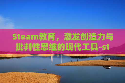 Steam教育，激发创造力与批判性思维的现代工具-steam的教育