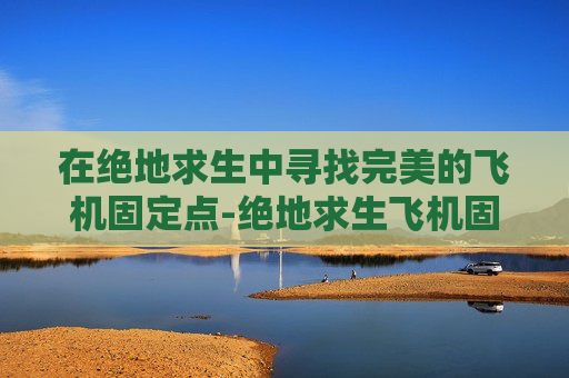 在绝地求生中寻找完美的飞机固定点-绝地求生飞机固定刷新点